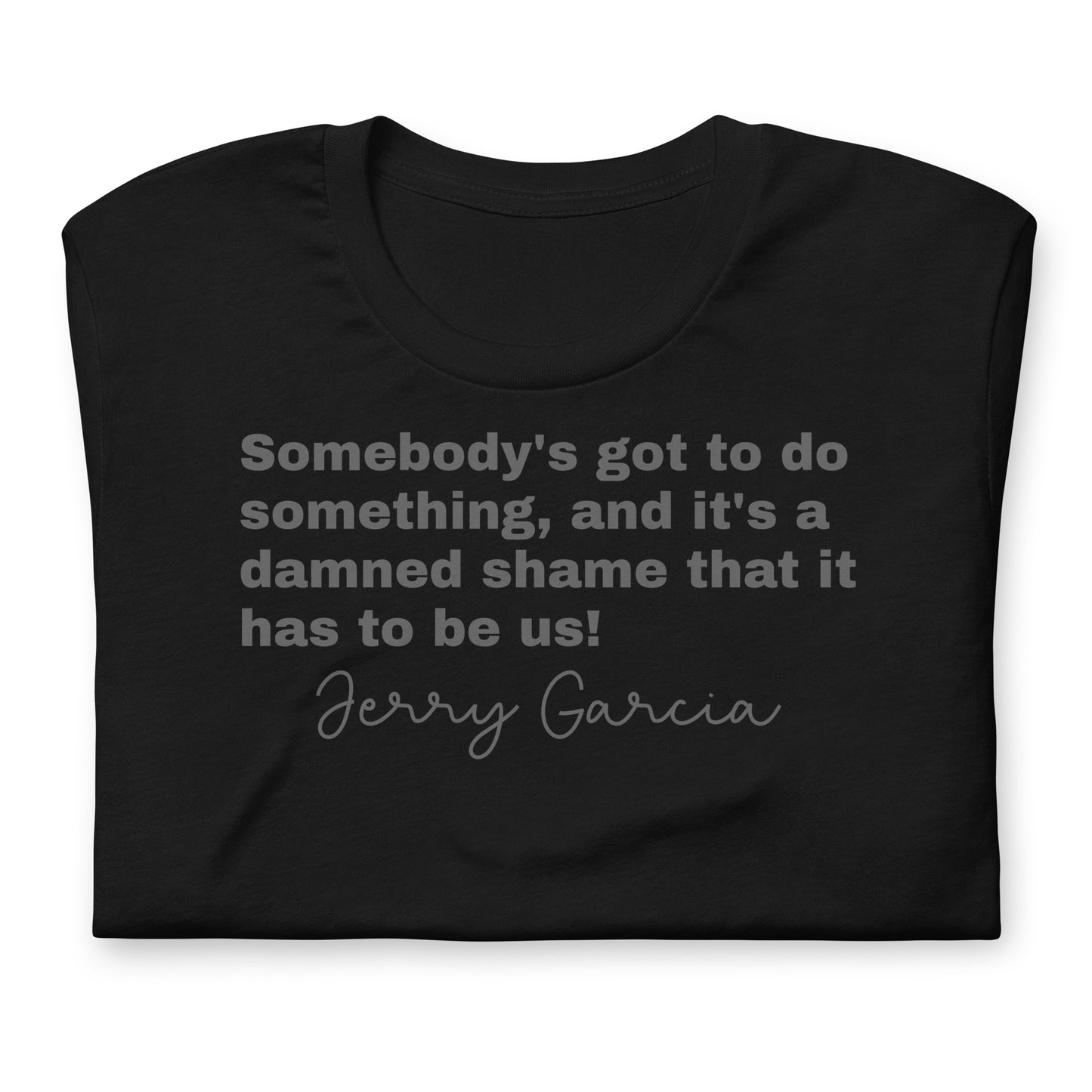 "Somebody's got to do something, and it's a damned shame that it has to be us!" Jerry Garcia - Cotton Tee Shirt