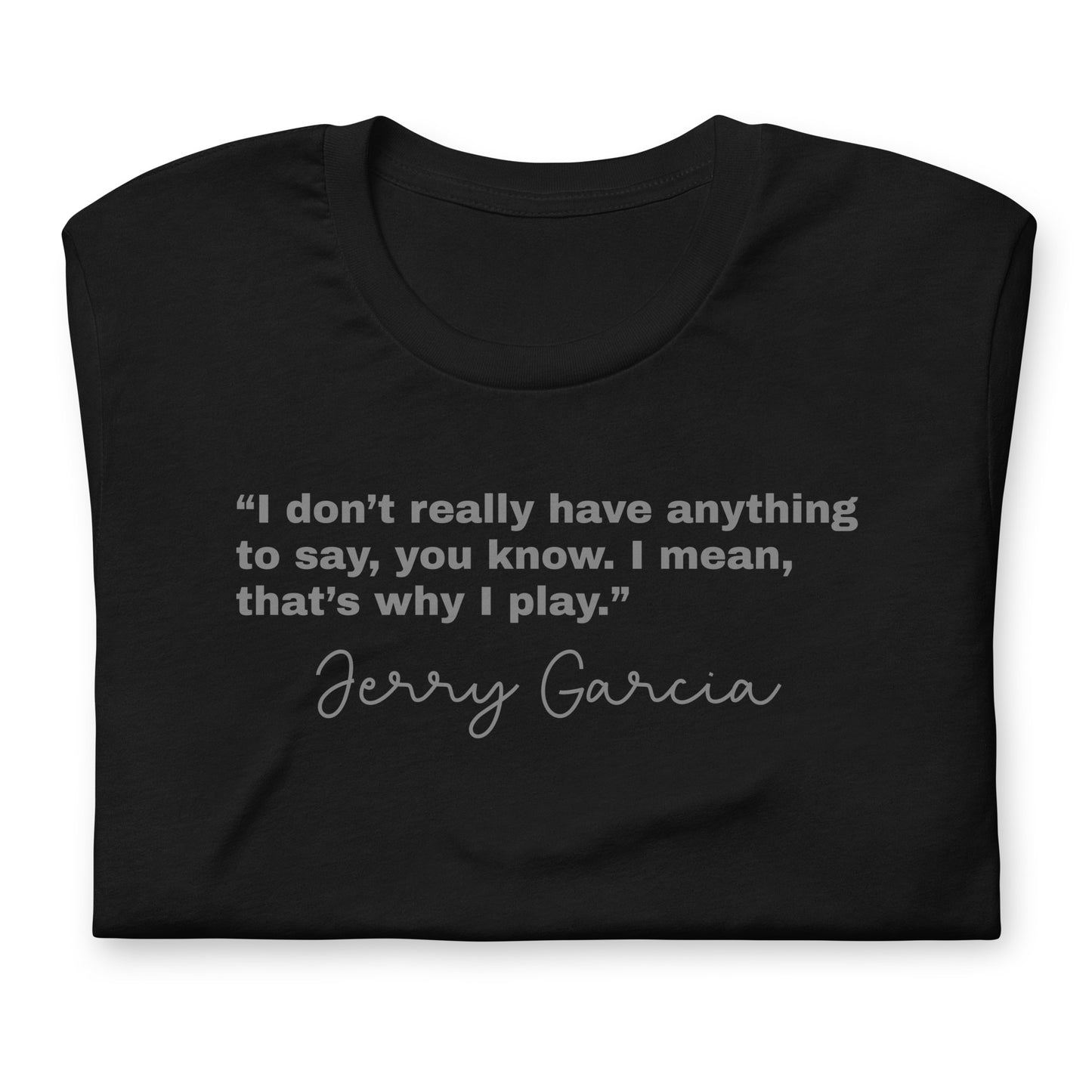 “I don’t really have anything to say, you know. I mean, that’s why I play.” Jerry Garcia - Cotton Tee Shirt