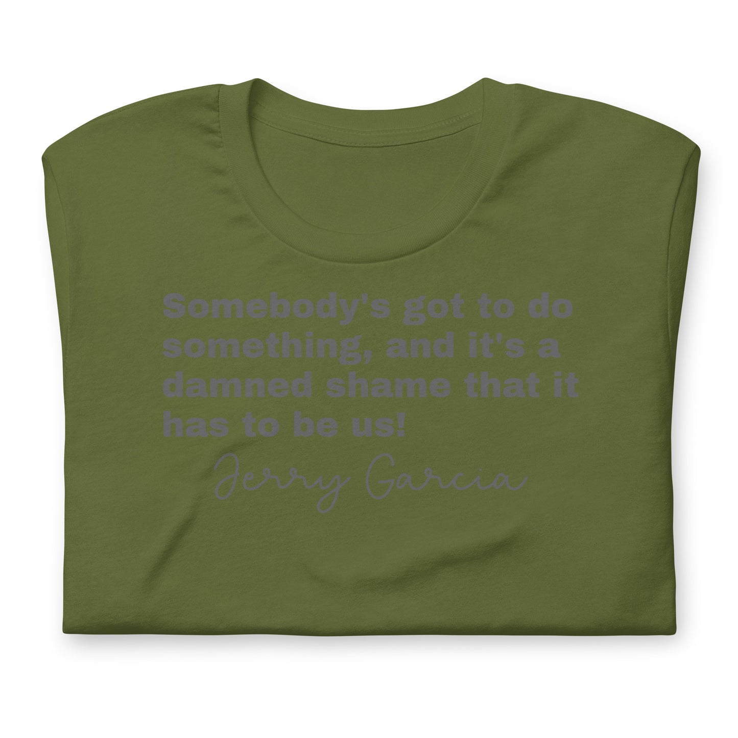 "Somebody's got to do something, and it's a damned shame that it has to be us!" Jerry Garcia - Cotton Tee Shirt