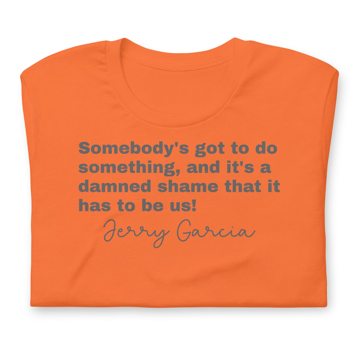 "Somebody's got to do something, and it's a damned shame that it has to be us!" Jerry Garcia - Cotton Tee Shirt