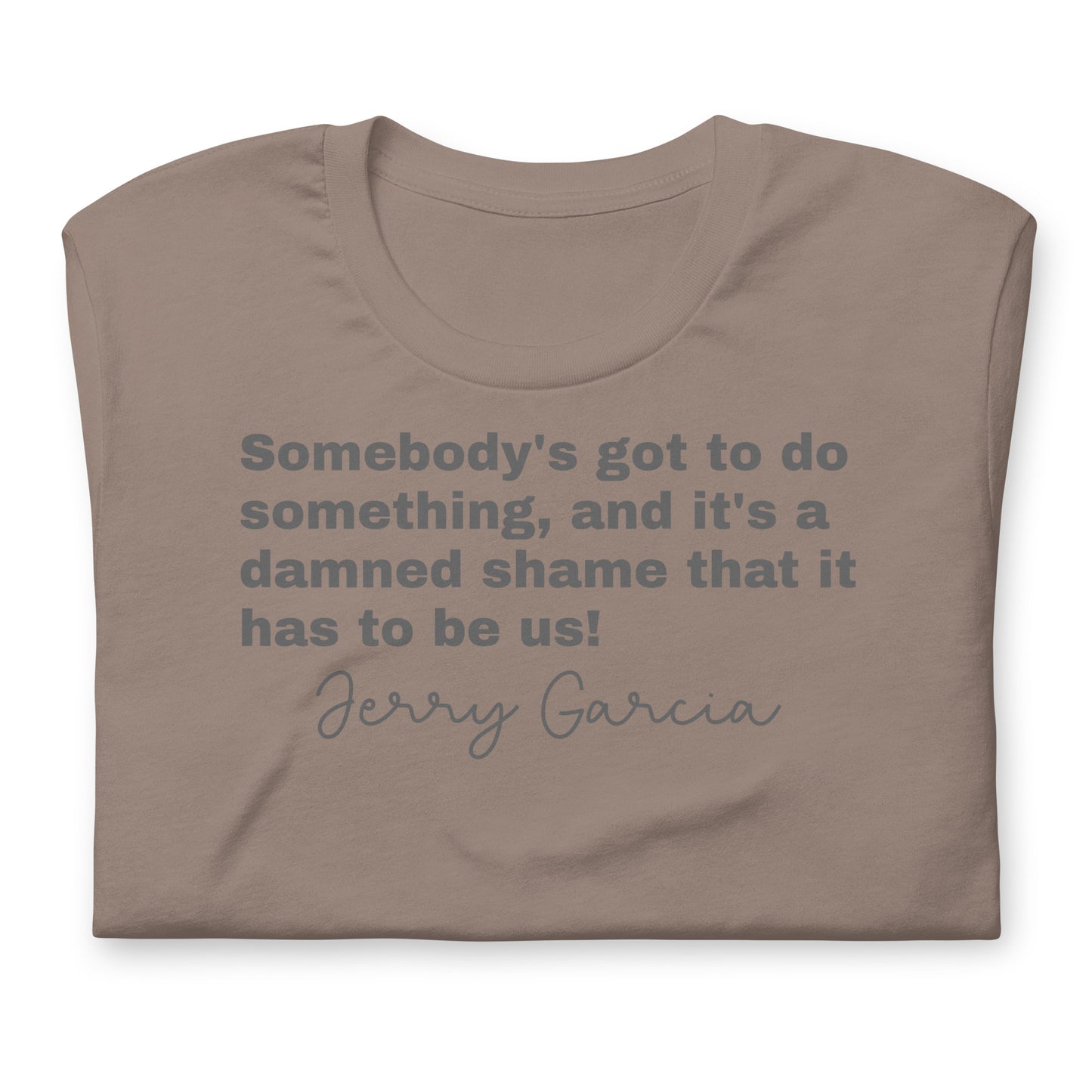 "Somebody's got to do something, and it's a damned shame that it has to be us!" Jerry Garcia - Cotton Tee Shirt