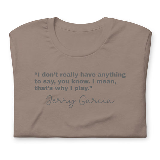 “I don’t really have anything to say, you know. I mean, that’s why I play.” Jerry Garcia - Cotton Tee Shirt