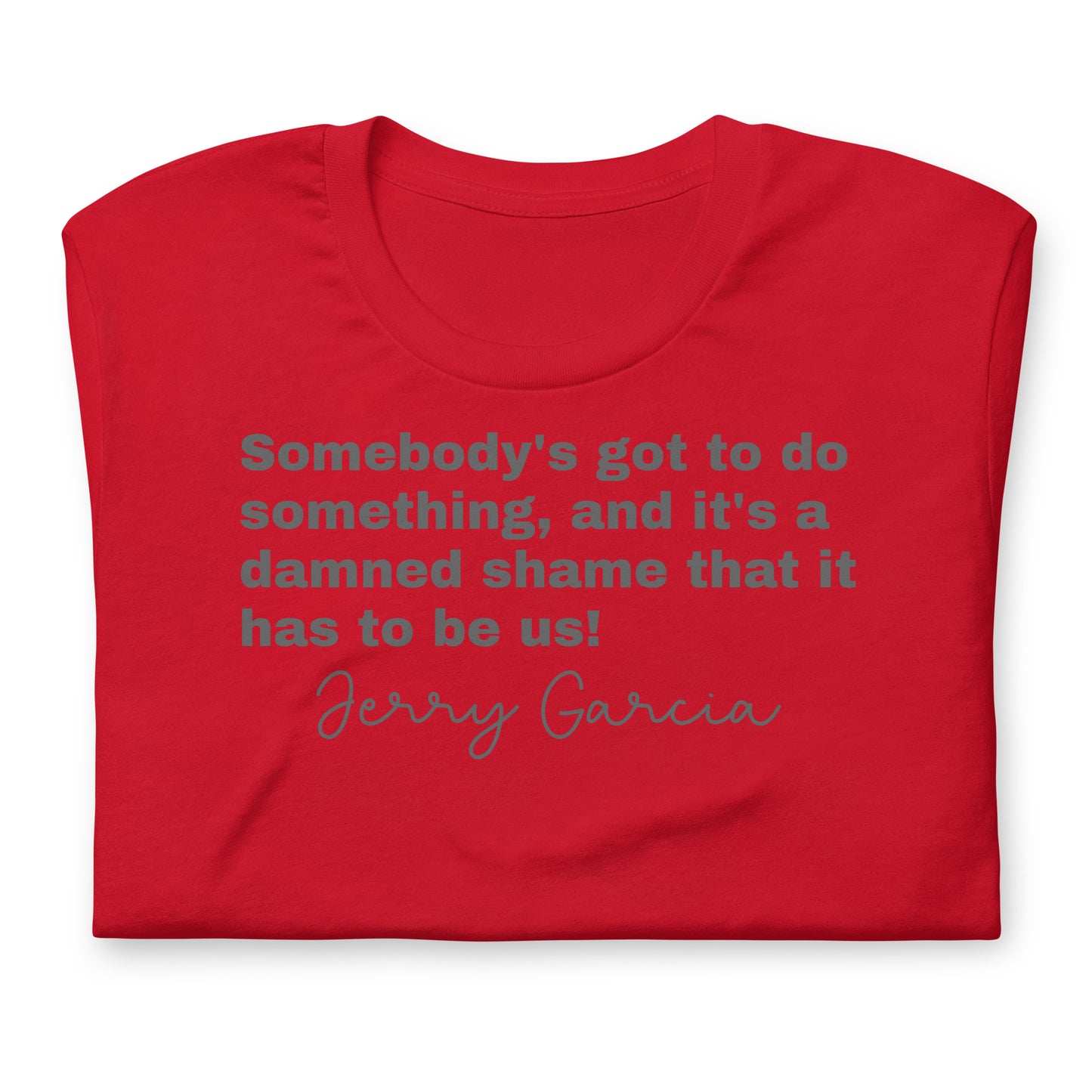 "Somebody's got to do something, and it's a damned shame that it has to be us!" Jerry Garcia - Cotton Tee Shirt