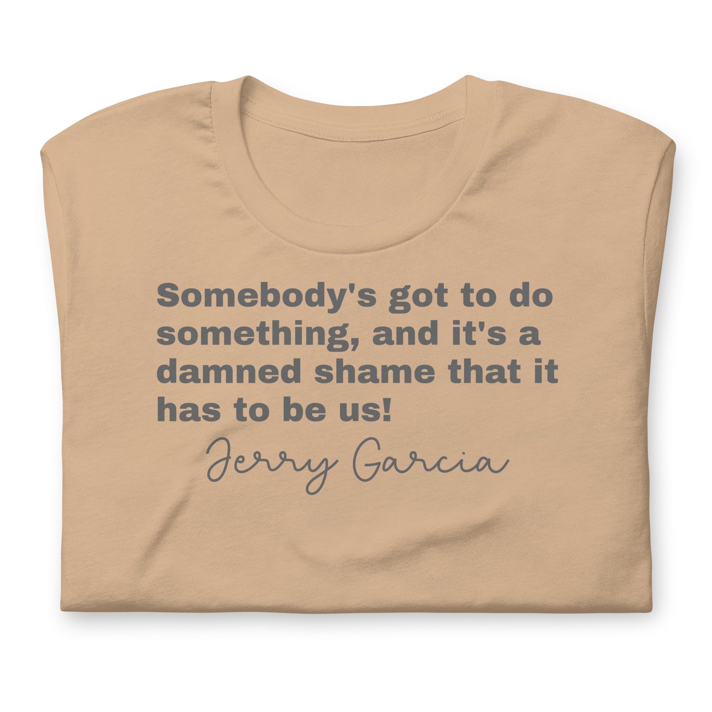 "Somebody's got to do something, and it's a damned shame that it has to be us!" Jerry Garcia - Cotton Tee Shirt