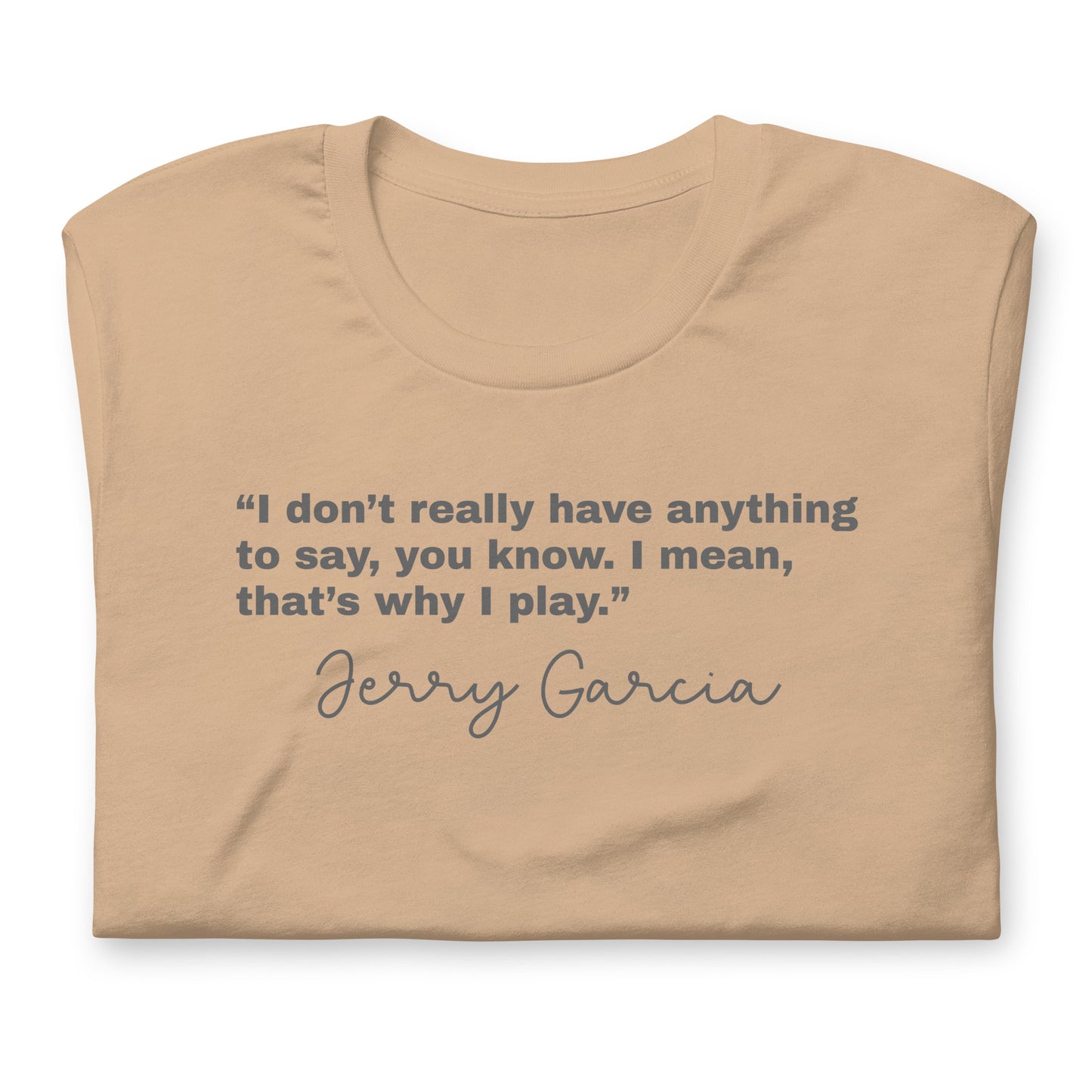 “I don’t really have anything to say, you know. I mean, that’s why I play.” Jerry Garcia - Cotton Tee Shirt