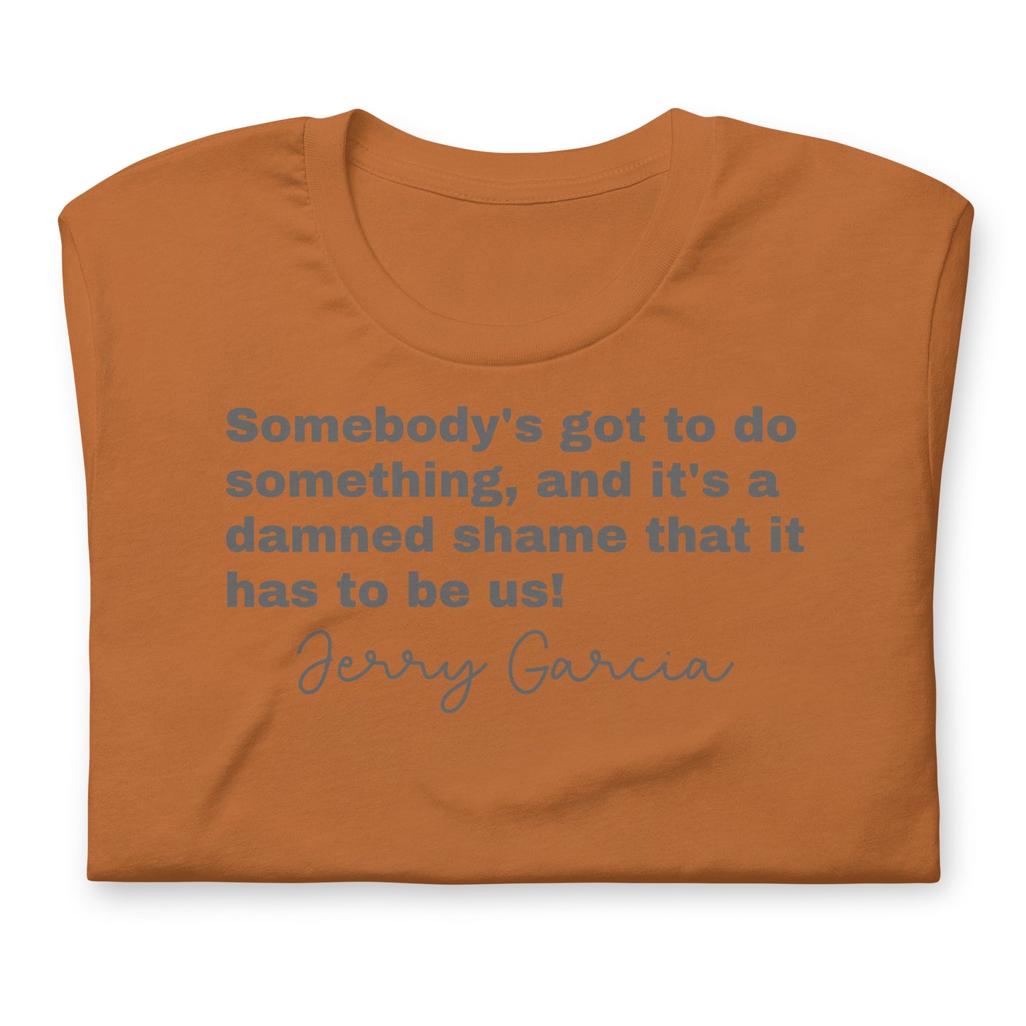 "Somebody's got to do something, and it's a damned shame that it has to be us!" Jerry Garcia - Cotton Tee Shirt