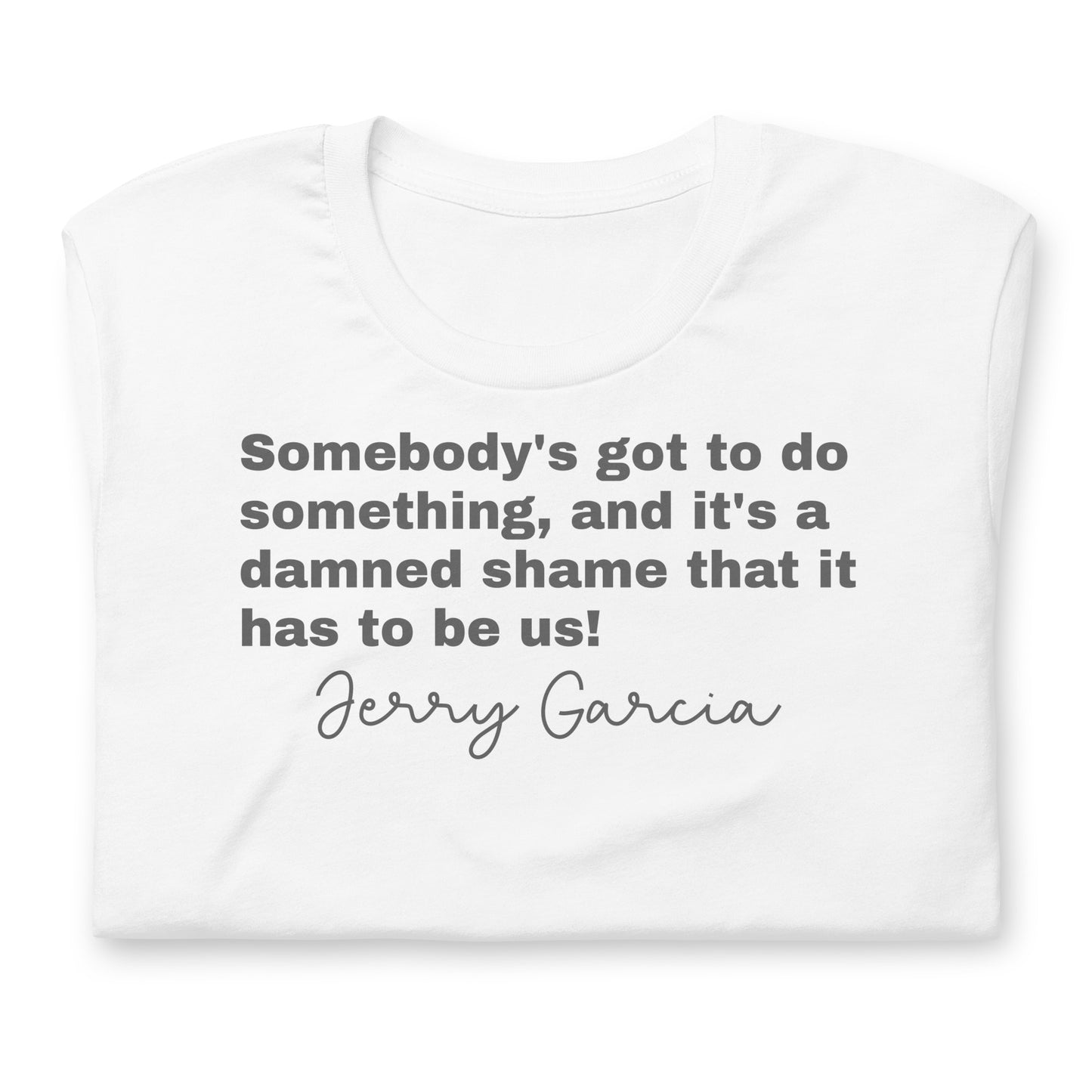 "Somebody's got to do something, and it's a damned shame that it has to be us!" Jerry Garcia - Cotton Tee Shirt