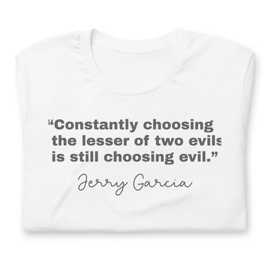 “Constantly choosing the lesser of two evils is still choosing evil.” Jerry Garcia - Cotton Tee Shirt