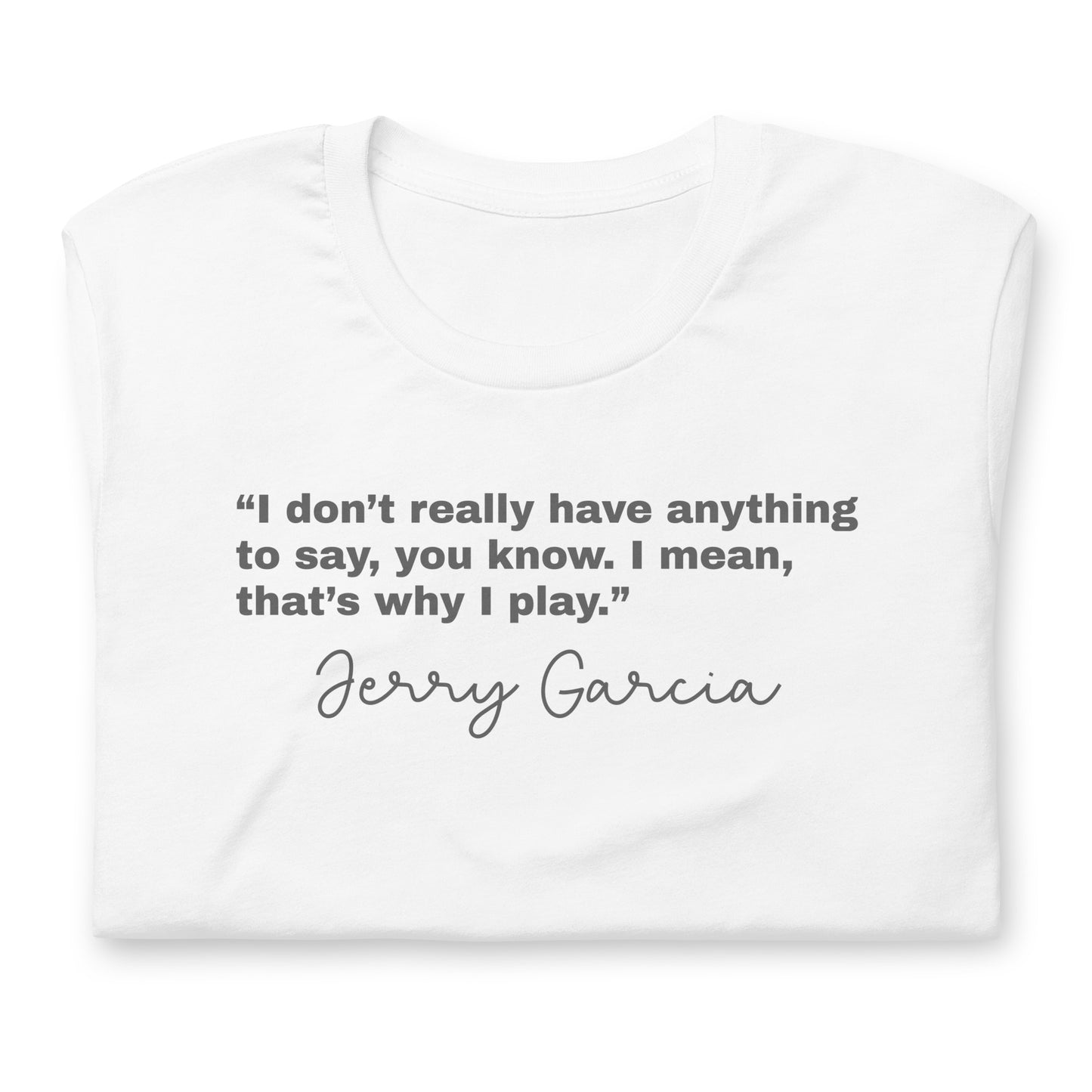 “I don’t really have anything to say, you know. I mean, that’s why I play.” Jerry Garcia - Cotton Tee Shirt